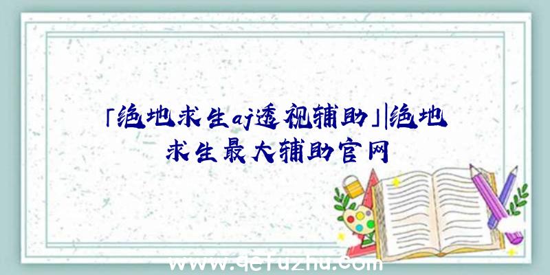 「绝地求生aj透视辅助」|绝地求生最大辅助官网